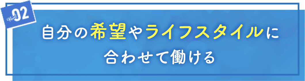 POINT02 自分の希望やライフスタイルに合わせて働ける