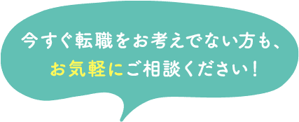 今すぐ転職をお考えでない方も、お気軽にご相談ください！