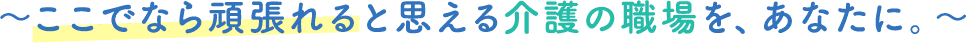 ここでなら頑張れると思える介護の職場を、あなたに。